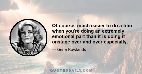 Of course, much easier to do a film when you're doing an extremely emotional part than it is doing it onstage over and over especially.