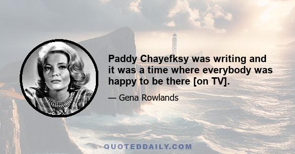 Paddy Chayefksy was writing and it was a time where everybody was happy to be there [on TV].