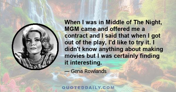 When I was in Middle of The Night, MGM came and offered me a contract and I said that when I got out of the play, I'd like to try it. I didn't know anything about making movies but I was certainly finding it interesting.