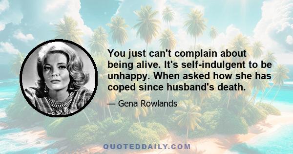 You just can't complain about being alive. It's self-indulgent to be unhappy. When asked how she has coped since husband's death.