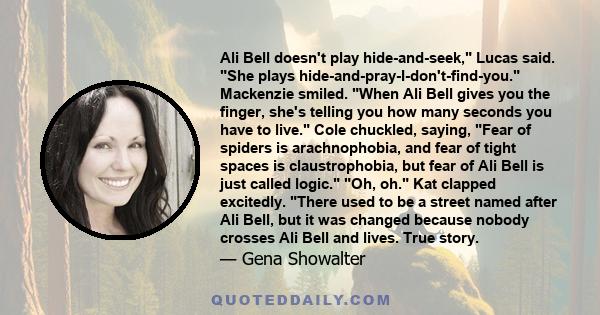 Ali Bell doesn't play hide-and-seek, Lucas said. She plays hide-and-pray-I-don't-find-you. Mackenzie smiled. When Ali Bell gives you the finger, she's telling you how many seconds you have to live. Cole chuckled,