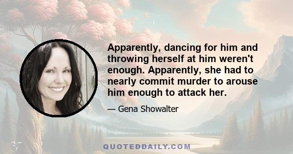 Apparently, dancing for him and throwing herself at him weren't enough. Apparently, she had to nearly commit murder to arouse him enough to attack her.