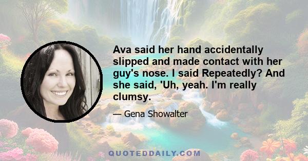 Ava said her hand accidentally slipped and made contact with her guy's nose. I said Repeatedly? And she said, 'Uh, yeah. I'm really clumsy.