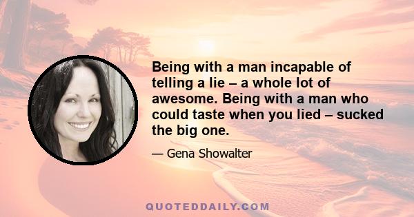 Being with a man incapable of telling a lie – a whole lot of awesome. Being with a man who could taste when you lied – sucked the big one.