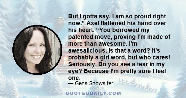 But I gotta say, I am so proud right now.” Axel flattened his hand over his heart. “You borrowed my patented move, proving I’m made of more than awesome. I’m awesalicious. Is that a word? It’s probably a girl word, but