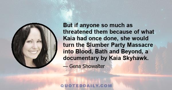 But if anyone so much as threatened them because of what Kaia had once done, she would turn the Slumber Party Massacre into Blood, Bath and Beyond, a documentary by Kaia Skyhawk.