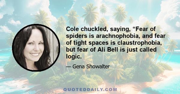 Cole chuckled, saying, “Fear of spiders is arachnophobia, and fear of tight spaces is claustrophobia, but fear of Ali Bell is just called logic.