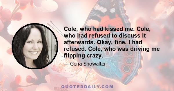 Cole, who had kissed me. Cole, who had refused to discuss it afterwards. Okay, fine. I had refused. Cole, who was driving me flipping crazy.