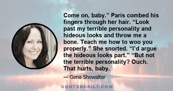 Come on, baby.” Paris combed his fingers through her hair. “Look past my terrible personality and hideous looks and throw me a bone. Teach me how to woo you properly.” She snorted. “I’d argue the hideous looks part.”