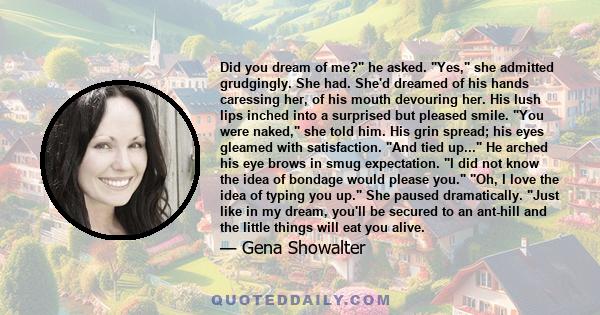 Did you dream of me? he asked. Yes, she admitted grudgingly. She had. She'd dreamed of his hands caressing her, of his mouth devouring her. His lush lips inched into a surprised but pleased smile. You were naked, she