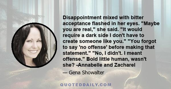 Disappointment mixed with bitter acceptance flashed in her eyes. Maybe you are real, she said. It would require a dark side I don't have to create someone like you. You forgot to say 'no offense' before making that