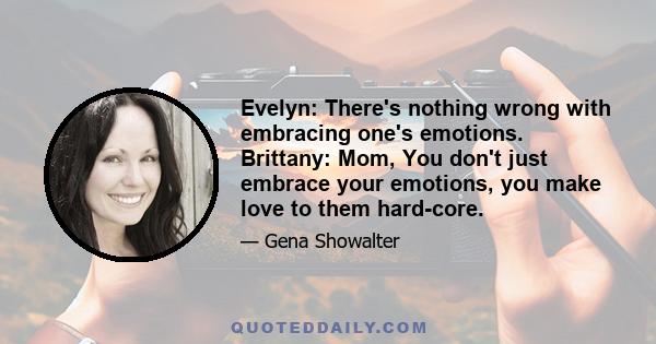 Evelyn: There's nothing wrong with embracing one's emotions. Brittany: Mom, You don't just embrace your emotions, you make love to them hard-core.