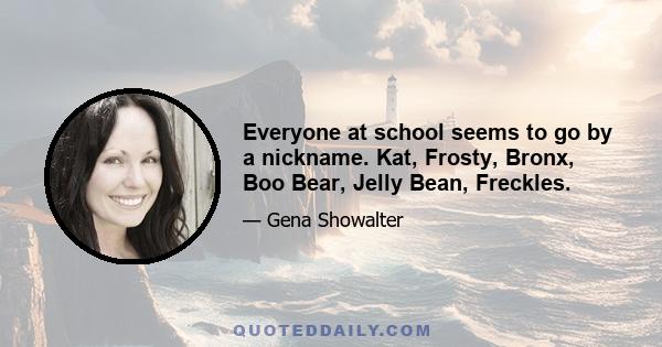 Everyone at school seems to go by a nickname. Kat, Frosty, Bronx, Boo Bear, Jelly Bean, Freckles.