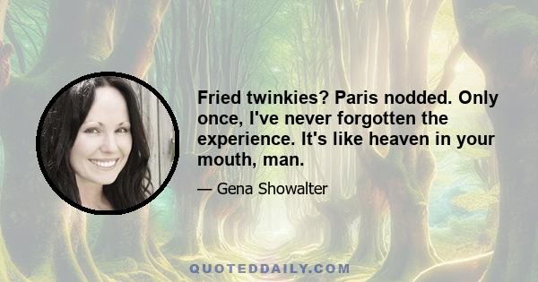 Fried twinkies? Paris nodded. Only once, I've never forgotten the experience. It's like heaven in your mouth, man.