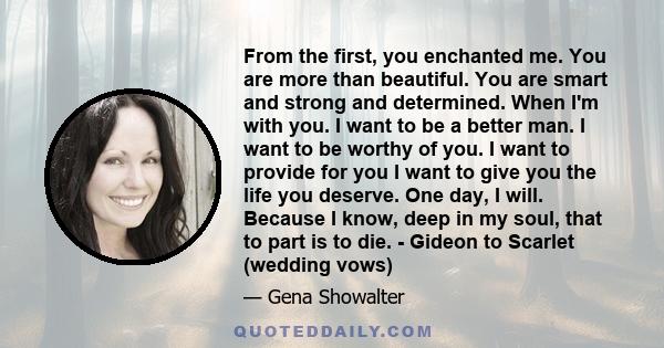 From the first, you enchanted me. You are more than beautiful. You are smart and strong and determined. When I'm with you. I want to be a better man. I want to be worthy of you. I want to provide for you I want to give