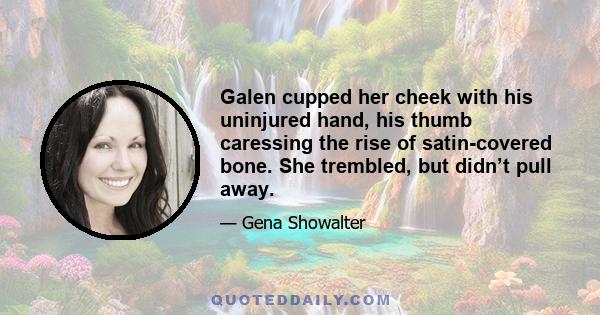 Galen cupped her cheek with his uninjured hand, his thumb caressing the rise of satin-covered bone. She trembled, but didn’t pull away.