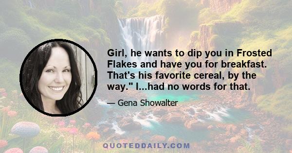 Girl, he wants to dip you in Frosted Flakes and have you for breakfast. That's his favorite cereal, by the way. I...had no words for that.