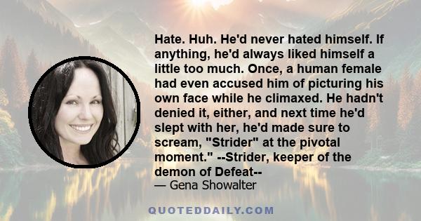 Hate. Huh. He'd never hated himself. If anything, he'd always liked himself a little too much. Once, a human female had even accused him of picturing his own face while he climaxed. He hadn't denied it, either, and next 