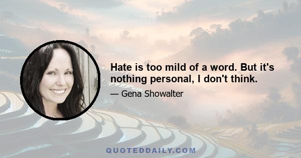 Hate is too mild of a word. But it's nothing personal, I don't think.