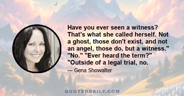 Have you ever seen a witness? That's what she called herself. Not a ghost, those don't exist, and not an angel, those do, but a witness. No. Ever heard the term? Outside of a legal trial, no.