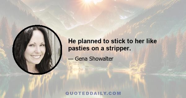 He planned to stick to her like pasties on a stripper.