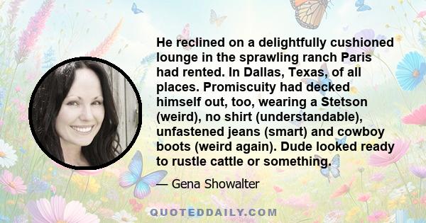 He reclined on a delightfully cushioned lounge in the sprawling ranch Paris had rented. In Dallas, Texas, of all places. Promiscuity had decked himself out, too, wearing a Stetson (weird), no shirt (understandable),