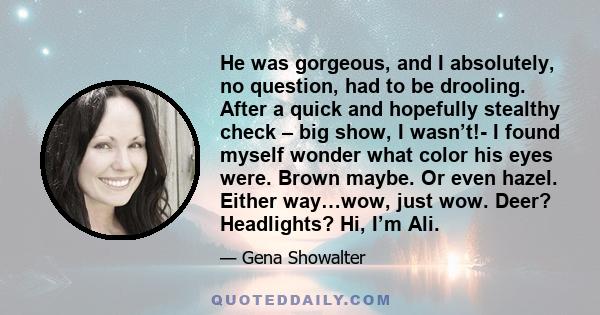 He was gorgeous, and I absolutely, no question, had to be drooling. After a quick and hopefully stealthy check – big show, I wasn’t!- I found myself wonder what color his eyes were. Brown maybe. Or even hazel. Either