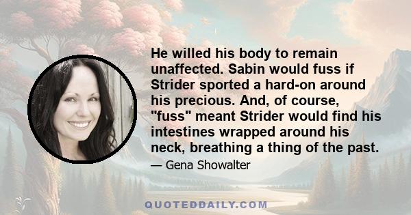 He willed his body to remain unaffected. Sabin would fuss if Strider sported a hard-on around his precious. And, of course, fuss meant Strider would find his intestines wrapped around his neck, breathing a thing of the