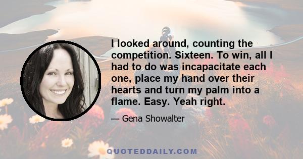 I looked around, counting the competition. Sixteen. To win, all I had to do was incapacitate each one, place my hand over their hearts and turn my palm into a flame. Easy. Yeah right.