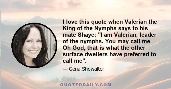 I love this quote when Valerian the King of the Nymphs says to his mate Shaye; I am Valerian, leader of the nymphs. You may call me Oh God, that is what the other surface dwellers have preferred to call me.