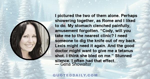 I pictured the two of them alone. Perhaps showering together, as Rome and I liked to do. My stomach clenched painfully, amusement forgotten. “Cody, will you take me to the nearest clinic? I need someone to dig the knife 