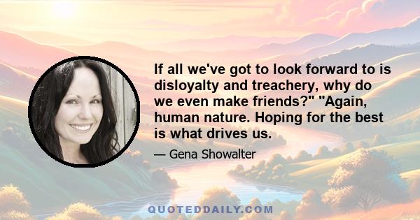 If all we've got to look forward to is disloyalty and treachery, why do we even make friends? Again, human nature. Hoping for the best is what drives us.