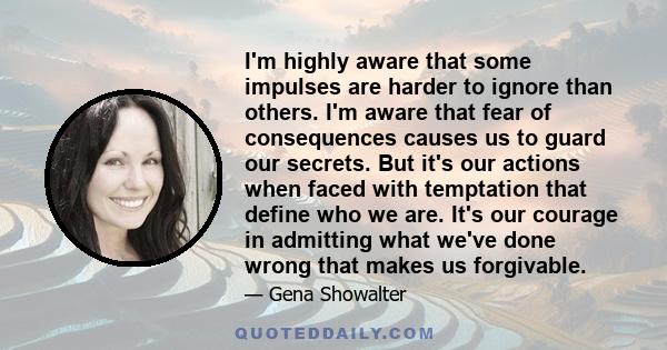 I'm highly aware that some impulses are harder to ignore than others. I'm aware that fear of consequences causes us to guard our secrets. But it's our actions when faced with temptation that define who we are. It's our