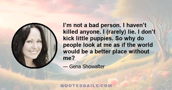 I’m not a bad person. I haven’t killed anyone. I (rarely) lie. I don’t kick little puppies. So why do people look at me as if the world would be a better place without me?