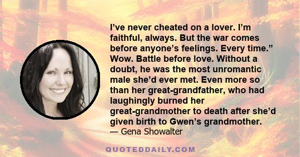 I’ve never cheated on a lover. I’m faithful, always. But the war comes before anyone’s feelings. Every time.” Wow. Battle before love. Without a doubt, he was the most unromantic male she’d ever met. Even more so than