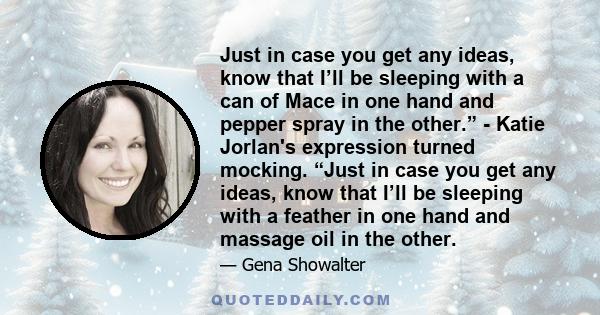 Just in case you get any ideas, know that I’ll be sleeping with a can of Mace in one hand and pepper spray in the other.” - Katie Jorlan's expression turned mocking. “Just in case you get any ideas, know that I’ll be