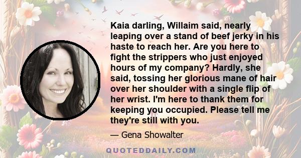 Kaia darling, Willaim said, nearly leaping over a stand of beef jerky in his haste to reach her. Are you here to fight the strippers who just enjoyed hours of my company? Hardly, she said, tossing her glorious mane of