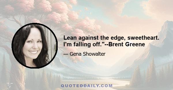 Lean against the edge, sweetheart. I'm falling off.--Brent Greene