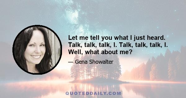 Let me tell you what I just heard. Talk, talk, talk, I. Talk, talk, talk, I. Well, what about me?