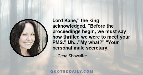 Lord Kane, the king acknowledged. Before the proceedings begin, we must say how thrilled we were to meet your PMS. Uh...My what? Your personal male secretary.