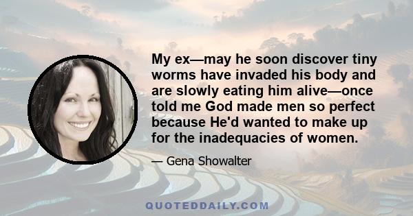 My ex—may he soon discover tiny worms have invaded his body and are slowly eating him alive—once told me God made men so perfect because He'd wanted to make up for the inadequacies of women.