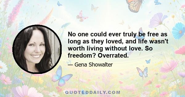 No one could ever truly be free as long as they loved, and life wasn't worth living without love. So freedom? Overrated.