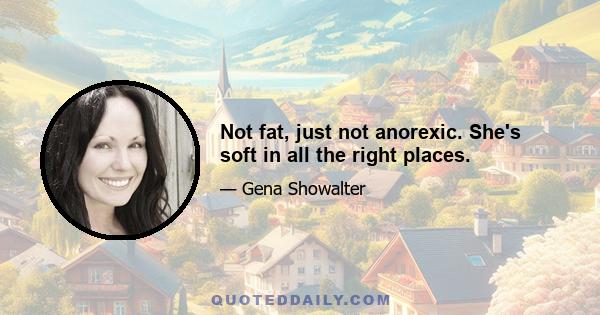 Not fat, just not anorexic. She's soft in all the right places.