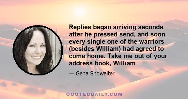 Replies began arriving seconds after he pressed send, and soon every single one of the warriors (besides William) had agreed to come home. Take me out of your address book, William