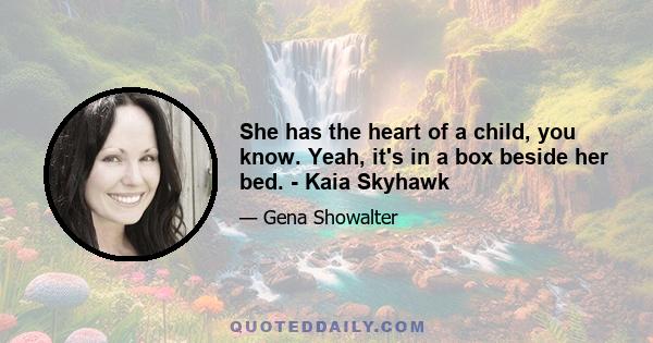 She has the heart of a child, you know. Yeah, it's in a box beside her bed. - Kaia Skyhawk