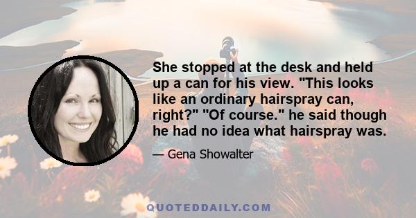 She stopped at the desk and held up a can for his view. This looks like an ordinary hairspray can, right? Of course. he said though he had no idea what hairspray was.