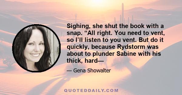 Sighing, she shut the book with a snap. “All right. You need to vent, so I’ll listen to you vent. But do it quickly, because Rydstorm was about to plunder Sabine with his thick, hard—