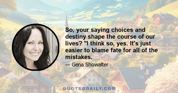 So, your saying choices and destiny shape the course of our lives? I think so, yes. It's just easier to blame fate for all of the mistakes.