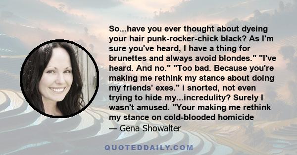 So...have you ever thought about dyeing your hair punk-rocker-chick black? As I'm sure you've heard, I have a thing for brunettes and always avoid blondes. I've heard. And no. Too bad. Because you're making me rethink