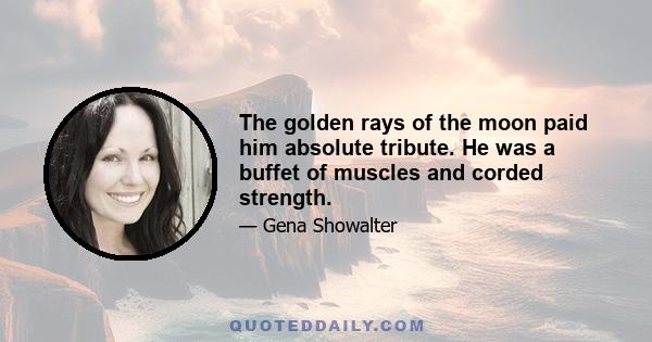 The golden rays of the moon paid him absolute tribute. He was a buffet of muscles and corded strength.